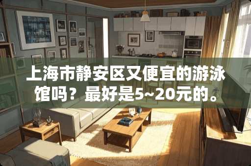 上海市静安区又便宜的游泳馆吗？最好是5~20元的。