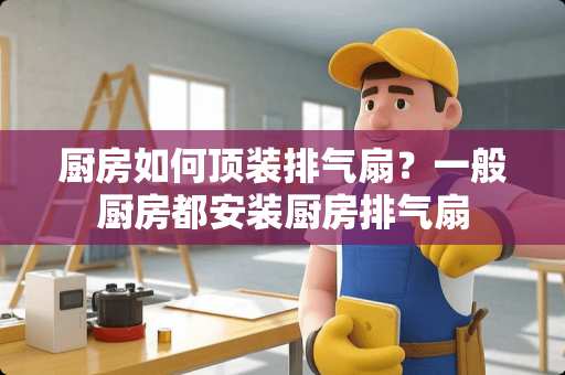 厨房如何顶装排气扇？一般厨房都安装厨房排气扇