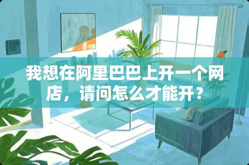 我想在阿里巴巴上开一个网店，请问怎么才能开？