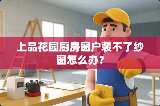 上品花园厨房窗户装不了纱窗怎么办？