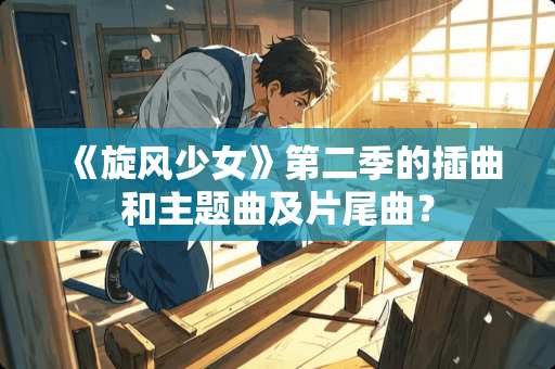 《旋风少女》第二季的插曲和主题曲及片尾曲？