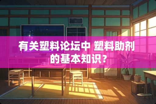 有关塑料论坛中 塑料助剂 的基本知识？