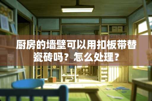 厨房的墙壁可以用扣板带替瓷砖吗？怎么处理？