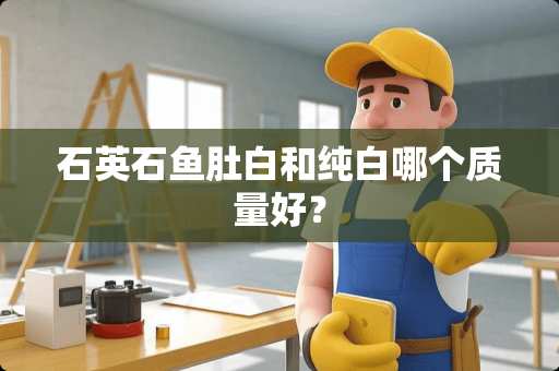 石英石鱼肚白和纯白哪个质量好？