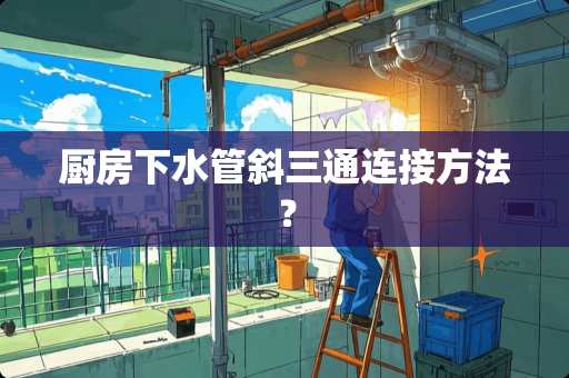 厨房下水管斜三通连接方法？