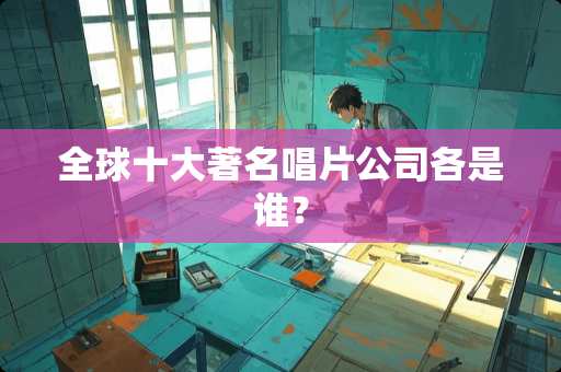 全球十大著名唱片公司各是谁？