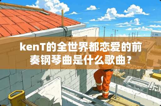 kenT的全世界都恋爱的前奏钢琴曲是什么歌曲？