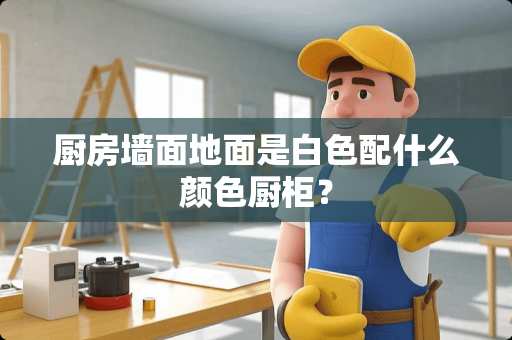 厨房墙面地面是白色配什么颜色厨柜？