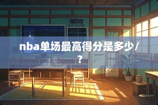 nba单场最高得分是多少/？