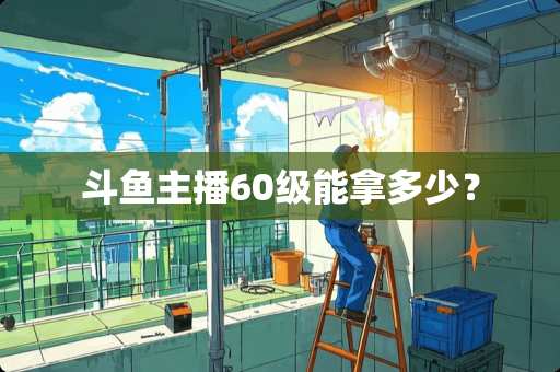 斗鱼主播60级能拿多少？