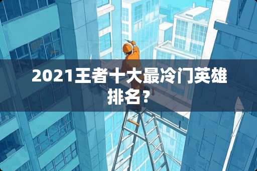 2021王者十大最冷门英雄排名？