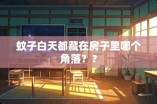 蚊子白天都藏在房子里哪个角落？？