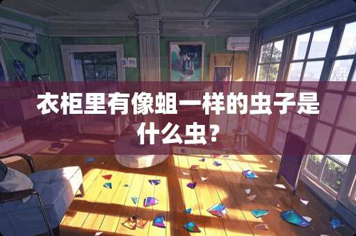 衣柜里有像蛆一样的虫子是什么虫？