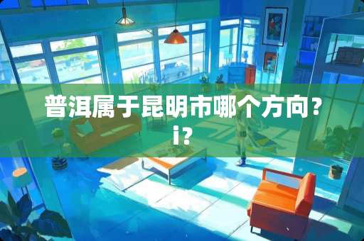 普洱属于昆明市哪个方向？i？