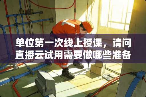 单位第一次线上授课，请问直播云试用需要做哪些准备？