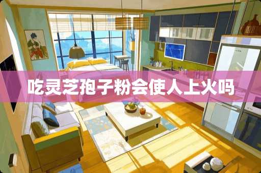 吃灵芝孢子粉会使人上火吗