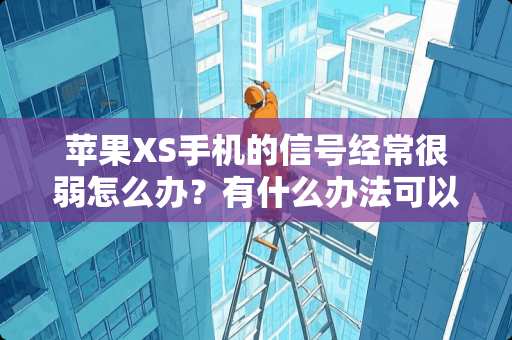 苹果XS手机的信号经常很弱怎么办？有什么办法可以增强