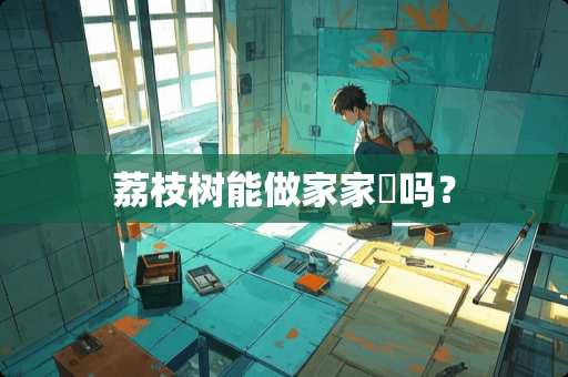 荔枝树能做家家俬吗？