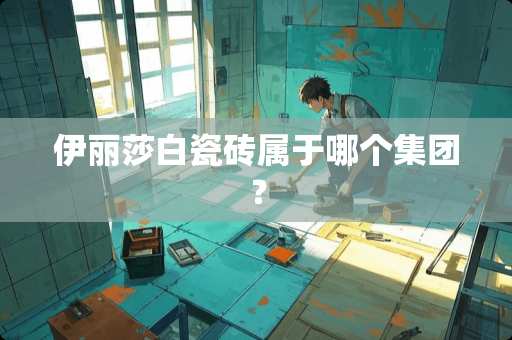 伊丽莎白瓷砖属于哪个集团？