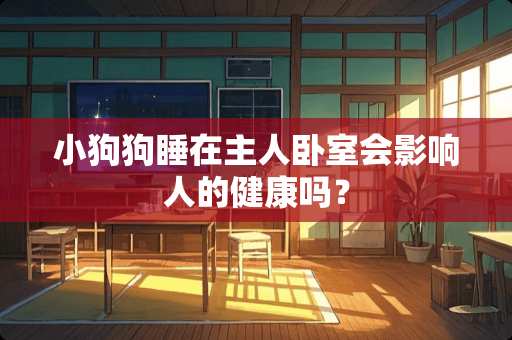小狗狗睡在主人卧室会影响人的健康吗？
