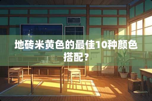 地砖米**的最佳10种颜色搭配？