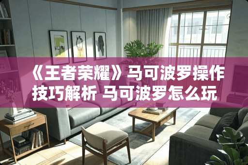 《王者荣耀》马可波罗操作技巧解析 马可波罗怎么玩