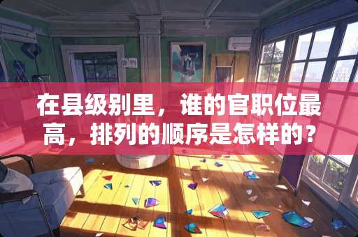 在县级别里，谁的官职位最高，排列的顺序是怎样的？