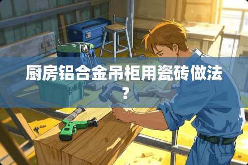 厨房铝合金吊柜用瓷砖做法？