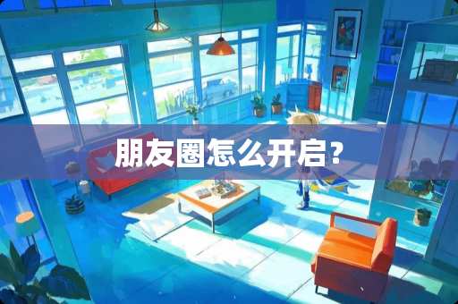 朋友圈怎么开启？