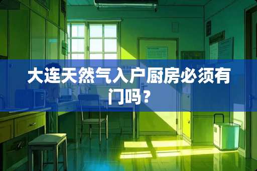 大连天然气入户厨房必须有门吗？