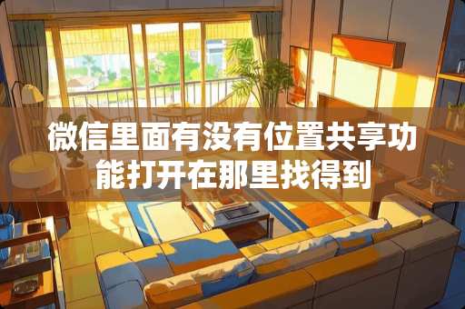 微信里面有没有位置共享功能打开在那里找得到