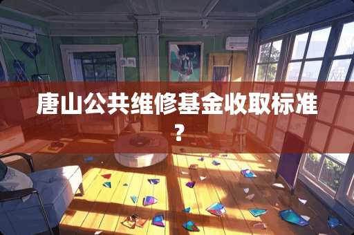 唐山公共维修基金收取标准? 唐山公共维修基金收取标准?