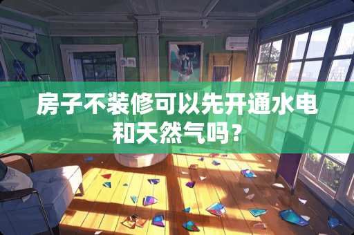 房子不装修可以先开通水电和天然气吗？