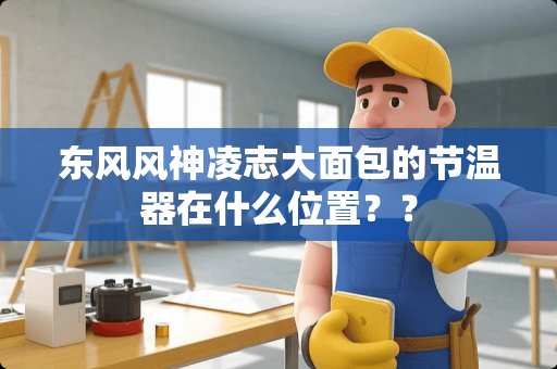 东风风神凌志大面包的节温器在什么位置？？