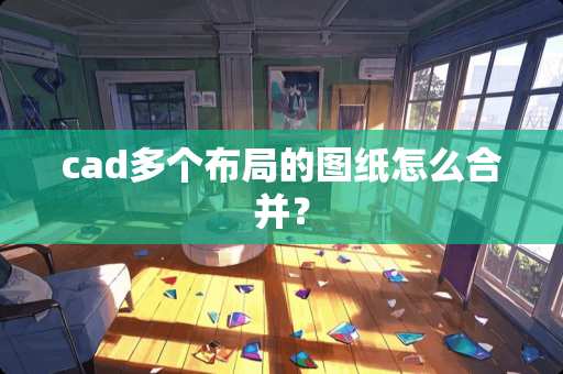 cad多个布局的图纸怎么合并？