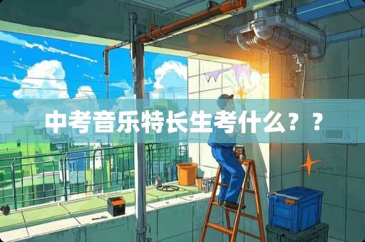中考音乐特长生考什么？？