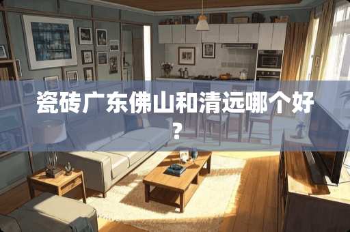 瓷砖广东佛山和清远哪个好？