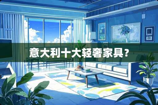 意大利十大轻奢家具？