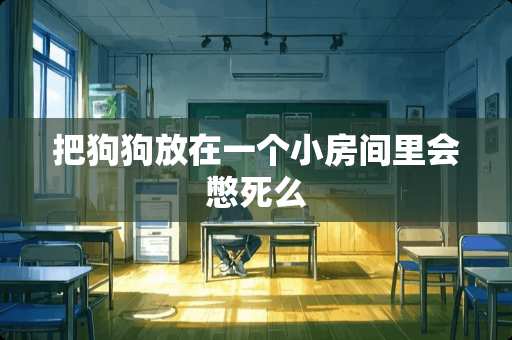 把狗狗放在一个小房间里会憋死么