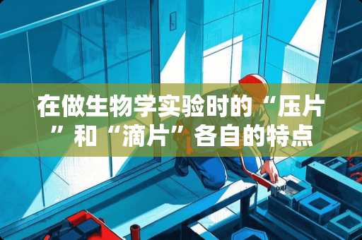 在做生物学实验时的“压片”和“滴片”各自的特点