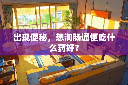 出现便秘，想润肠通便吃什么药好？