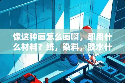 像这种画怎么画啊，都用什么材料？纸，染料，胶水什么的