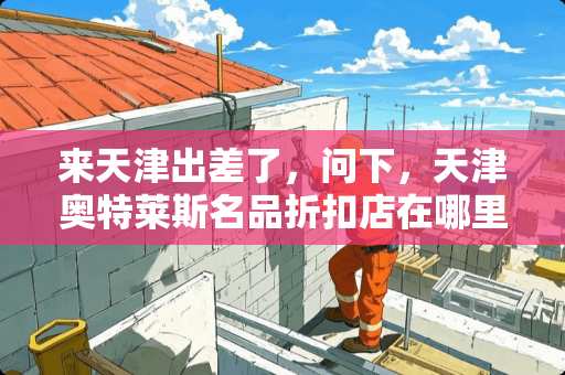 来天津出差了，问下，天津奥特莱斯名品折扣店在哪里？