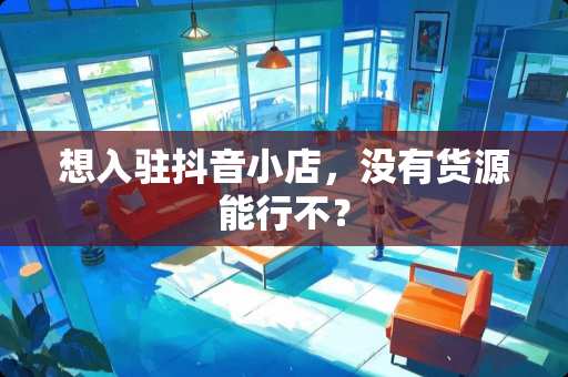 想入驻抖音小店，没有货源能行不？