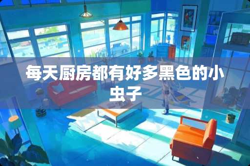 每天厨房都有好多黑色的小虫子