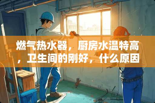燃气热水器，厨房水温特高，卫生间的刚好，什么原因？