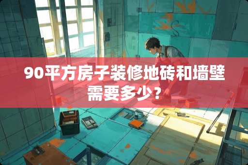 90平方房子装修地砖和墙壁需要多少？