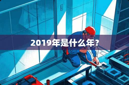 2019年是什么年？