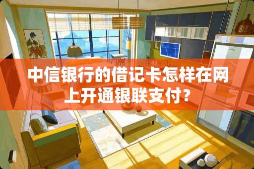 中信银行的***怎样在网上开通银联支付？