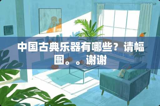 中国古典乐器有哪些？请幅图。。谢谢